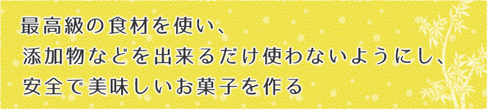 最高級の食材を使い、添加物などを出来るだけ使わないようにし、安全で美味しいお菓子を作る