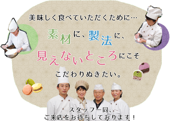 美味しく食べていただくために・・・　素材に、製法に、見えないところにこそこだわりぬきたい。　スタッフ一同、ご来店をお待ちしております!